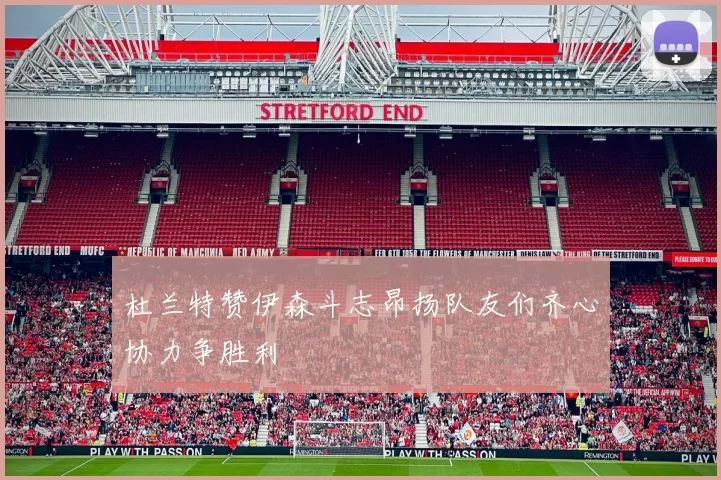 杜兰特赞伊森斗志昂扬队友们齐心协力争胜利