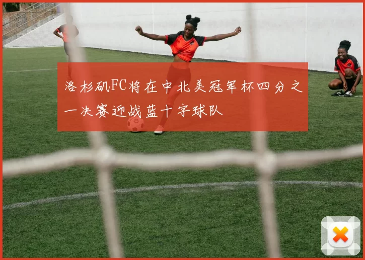 洛杉矶FC将在中北美冠军杯四分之一决赛迎战蓝十字球队