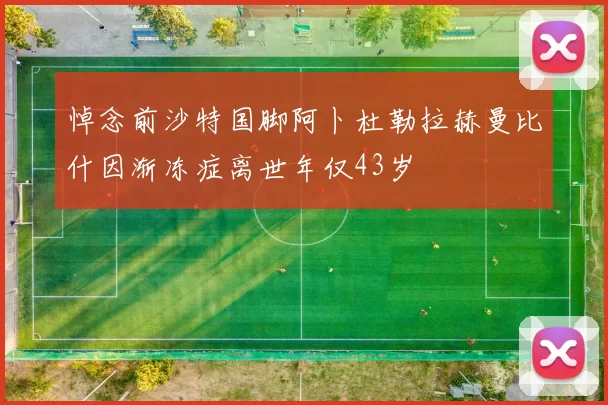 悼念前沙特国脚阿卜杜勒拉赫曼比什因渐冻症离世年仅43岁