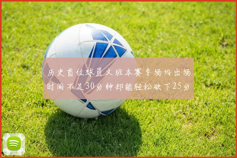 历史首位球员文班本赛季场均出场时间不足30分钟却能轻松砍下25分10篮板