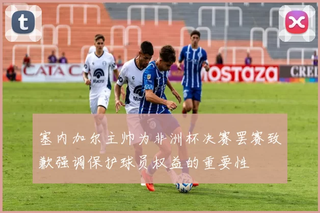 塞内加尔主帅为非洲杯决赛罢赛致歉强调保护球员权益的重要性