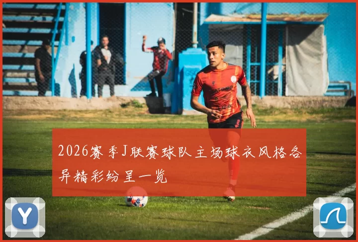 2026赛季J联赛球队主场球衣风格各异精彩纷呈一览